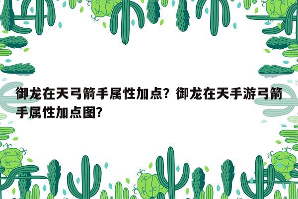 御龙在天弓箭手属性加点？御龙在天手游弓箭手属性加点图？