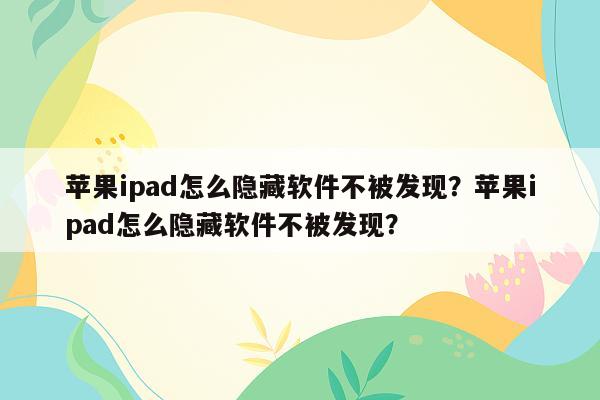 苹果ipad怎么隐藏软件不被发现？苹果ipad怎么隐藏软件不被发现？