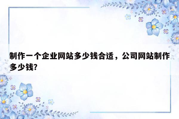 制作一个企业网站多少钱合适，公司网站制作多少钱？