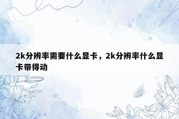 2k分辨率需要什么显卡，2k分辨率什么显卡带得动