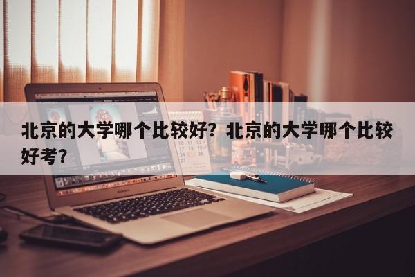 北京的大学哪个比较好？北京的大学哪个比较好考？