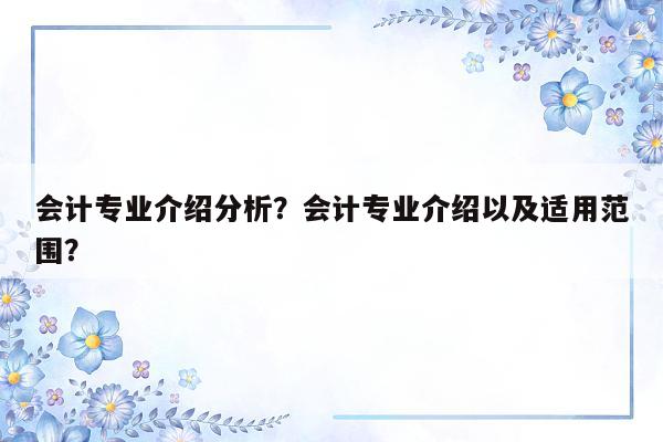 会计专业介绍分析？会计专业介绍以及适用范围？