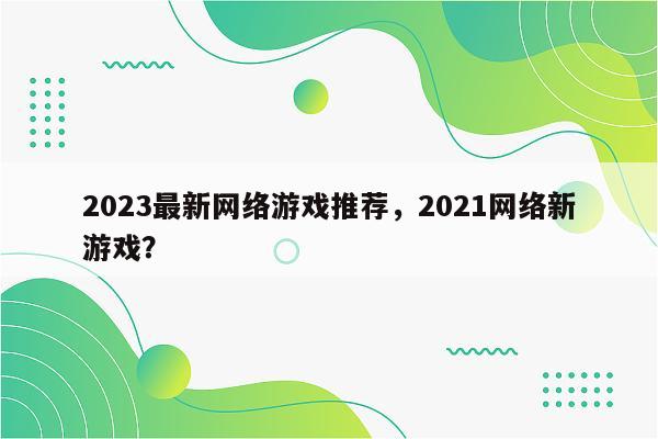 2023最新网络游戏推荐，2021网络新游戏？