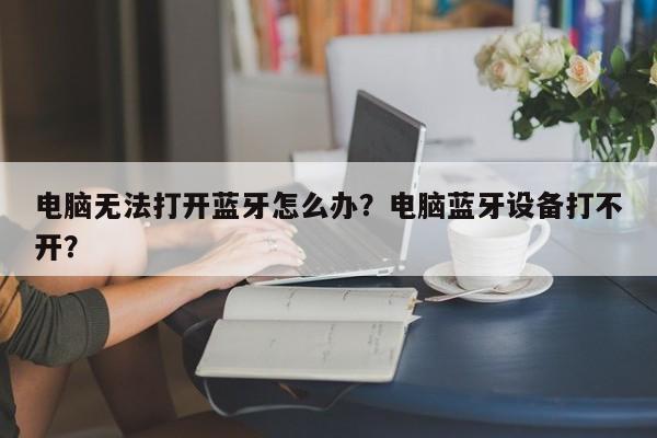 电脑无法打开蓝牙怎么办？电脑蓝牙设备打不开？