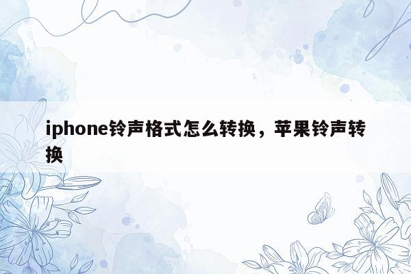 iphone铃声格式怎么转换，苹果铃声转换