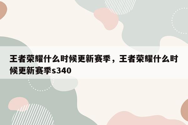 王者荣耀什么时候更新赛季，王者荣耀什么时候更新赛季s340