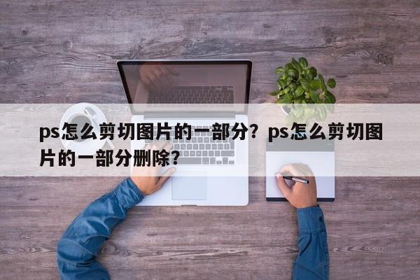 ps怎么剪切图片的一部分？ps怎么剪切图片的一部分删除？