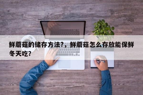 鲜蘑菇的储存方法?，鲜蘑菇怎么存放能保鲜冬天吃？