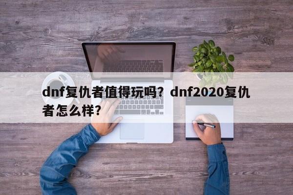 dnf复仇者值得玩吗？dnf2020复仇者怎么样？