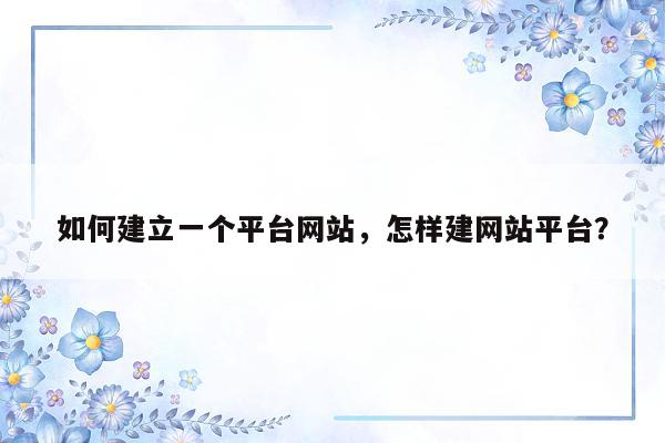 如何建立一个平台网站，怎样建网站平台？