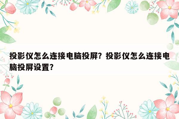 投影仪怎么连接电脑投屏？投影仪怎么连接电脑投屏设置？