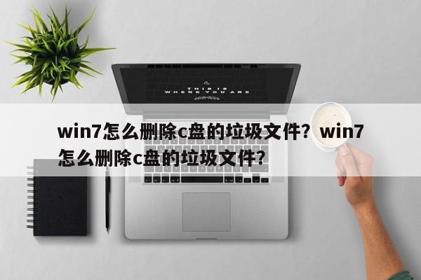 win7怎么删除c盘的垃圾文件？win7怎么删除c盘的垃圾文件？