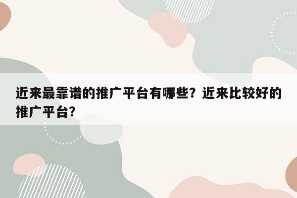 近来最靠谱的推广平台有哪些？近来比较好的推广平台？