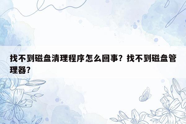 找不到磁盘清理程序怎么回事？找不到磁盘管理器？