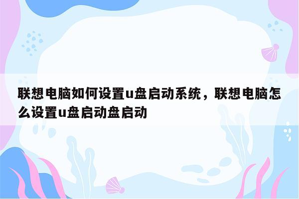 联想电脑如何设置u盘启动系统，联想电脑怎么设置u盘启动盘启动