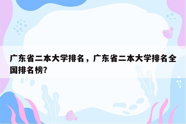 广东省二本大学排名，广东省二本大学排名全国排名榜？