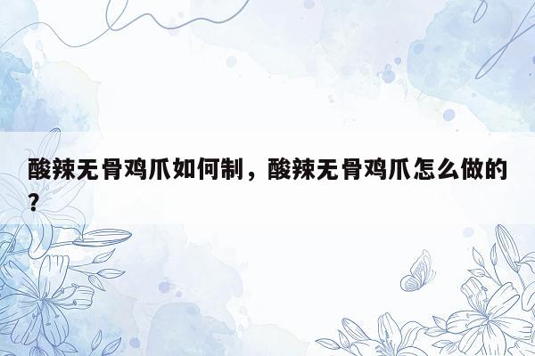 酸辣无骨鸡爪如何制，酸辣无骨鸡爪怎么做的？