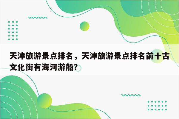 天津旅游景点排名，天津旅游景点排名前十古文化街有海河游船？