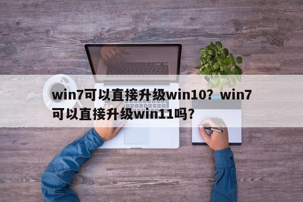 win7可以直接升级win10？win7可以直接升级win11吗？