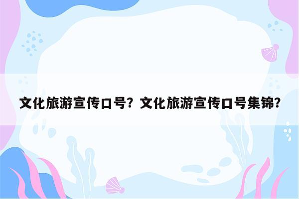 文化旅游宣传口号？文化旅游宣传口号集锦？