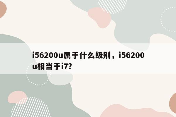 i56200u属于什么级别，i56200u相当于i7？