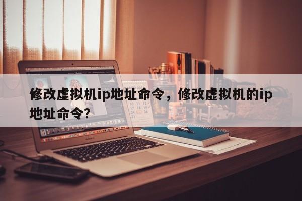 修改虚拟机ip地址命令，修改虚拟机的ip地址命令？