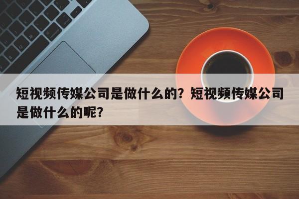 短视频传媒公司是做什么的？短视频传媒公司是做什么的呢？