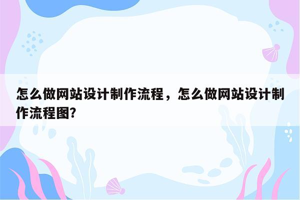 怎么做网站设计制作流程，怎么做网站设计制作流程图？