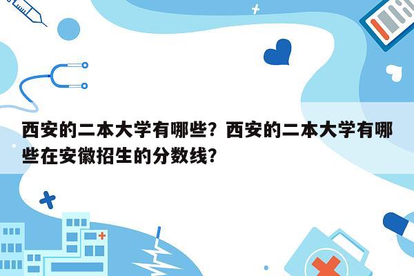 西安的二本大学有哪些？西安的二本大学有哪些在安徽招生的分数线？