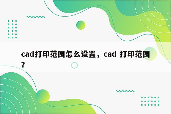 cad打印范围怎么设置，cad 打印范围？