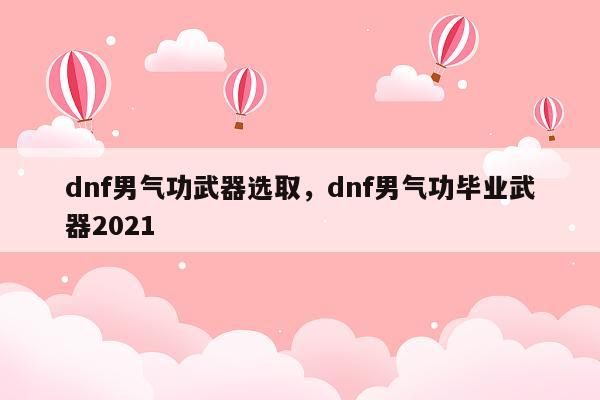 dnf男气功武器选取，dnf男气功毕业武器2021