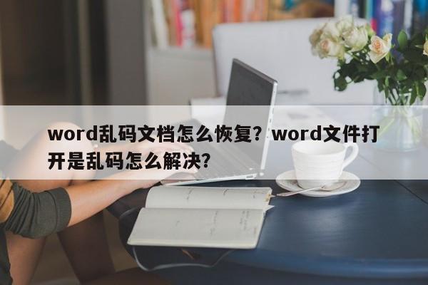 word乱码文档怎么恢复？word文件打开是乱码怎么解决？