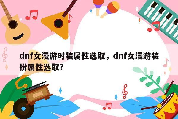 dnf女漫游时装属性选取，dnf女漫游装扮属性选取？