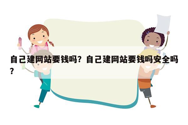 自己建网站要钱吗？自己建网站要钱吗安全吗？