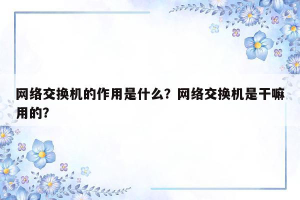 网络交换机的作用是什么？网络交换机是干嘛用的？