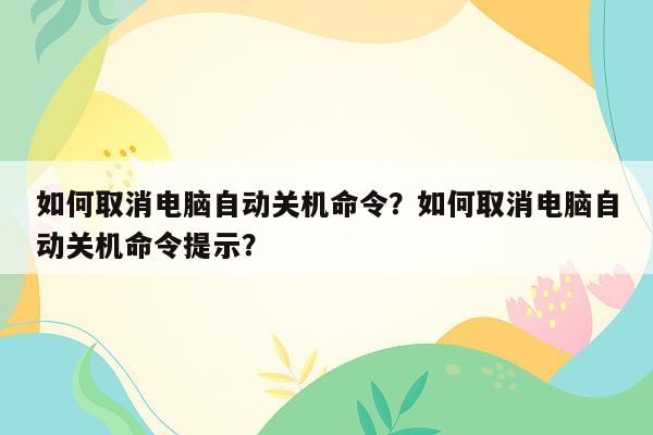 如何取消电脑自动关机命令？如何取消电脑自动关机命令提示？