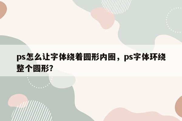 ps怎么让字体绕着圆形内圈，ps字体环绕整个圆形？