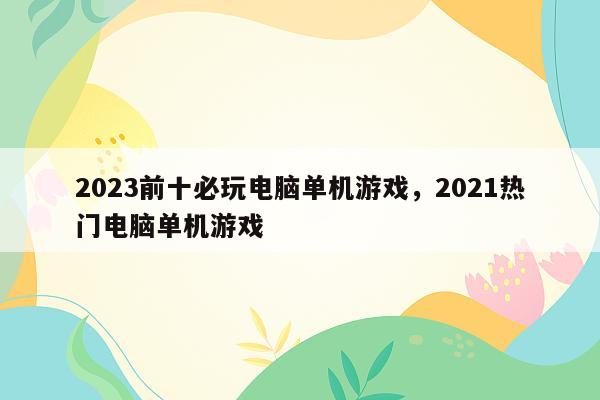 2023前十必玩电脑单机游戏，2021热门电脑单机游戏