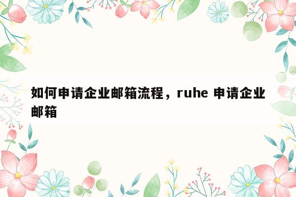 如何申请企业邮箱流程，ruhe 申请企业邮箱