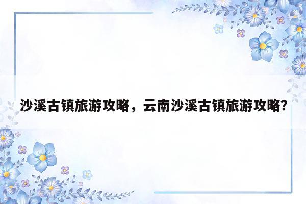 沙溪古镇旅游攻略，云南沙溪古镇旅游攻略？