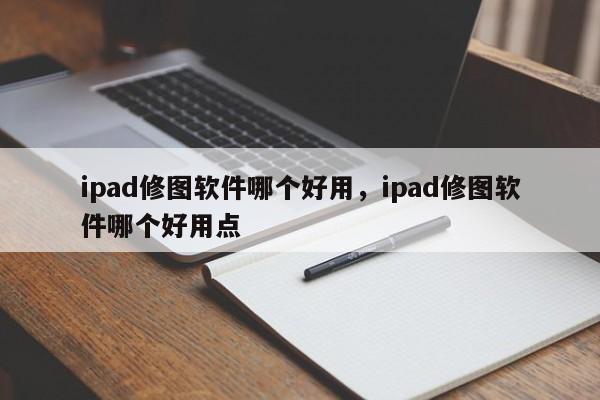 ipad修图软件哪个好用，ipad修图软件哪个好用点