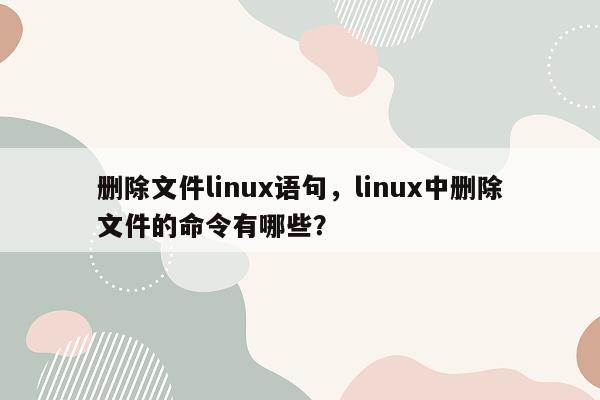 删除文件linux语句，linux中删除文件的命令有哪些？