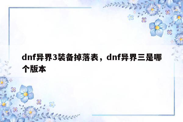 dnf异界3装备掉落表，dnf异界三是哪个版本