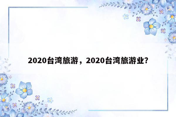 2020台湾旅游，2020台湾旅游业？