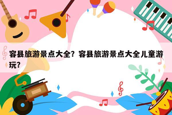 容县旅游景点大全？容县旅游景点大全儿童游玩？