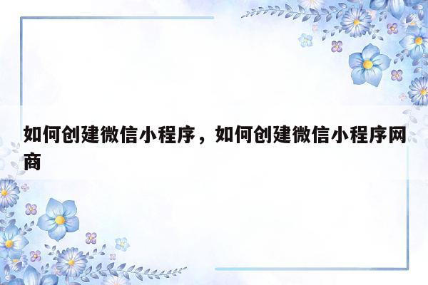 如何创建微信小程序，如何创建微信小程序网商