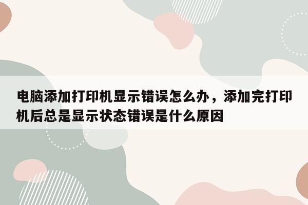 电脑添加打印机显示错误怎么办，添加完打印机后总是显示状态错误是什么原因