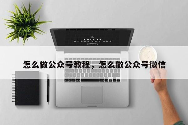 怎么做公众号教程，怎么做公众号微信