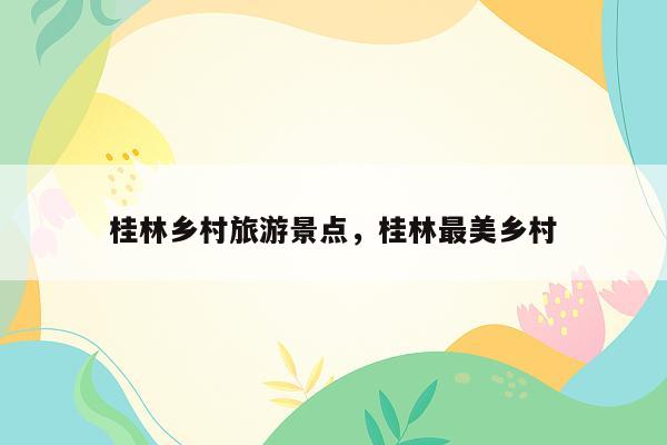 桂林乡村旅游景点，桂林最美乡村
