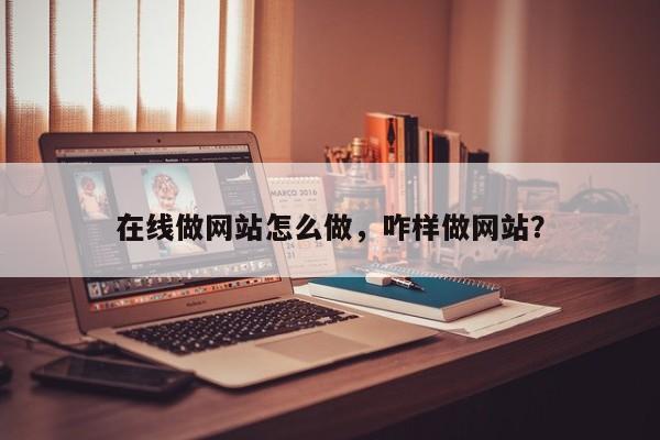 在线做网站怎么做，咋样做网站？